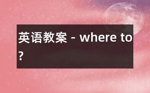 英語(yǔ)教案－where to?