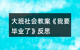 大班社會教案《我要畢業(yè)了》反思