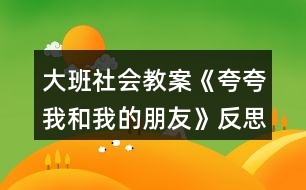 大班社會教案《夸夸我和我的朋友》反思