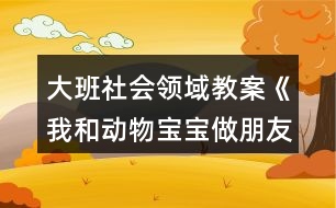 大班社會領(lǐng)域教案《我和動物寶寶做朋友》反思