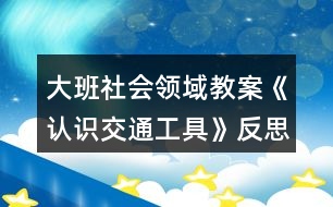 大班社會(huì)領(lǐng)域教案《認(rèn)識(shí)交通工具》反思