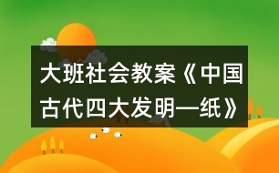 大班社會(huì)教案《中國(guó)古代四大發(fā)明―紙》反思