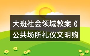 大班社會領(lǐng)域教案《公共場所禮儀文明購物》反思