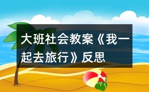 大班社會(huì)教案《我一起去旅行》反思