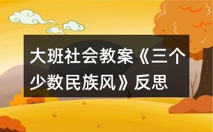 大班社會教案《三個少數(shù)民族風(fēng)》反思