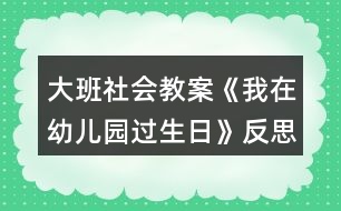 大班社會(huì)教案《我在幼兒園過(guò)生日》反思