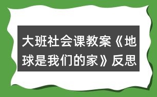 大班社會(huì)課教案《地球是我們的家》反思