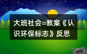 大班社會(huì)=教案《認(rèn)識(shí)環(huán)保標(biāo)志》反思