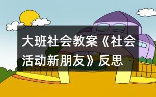 大班社會教案《社會活動新朋友》反思