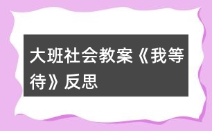 大班社會(huì)教案《我等待》反思