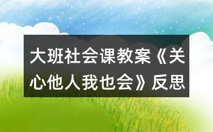 大班社會課教案《關心他人我也會》反思