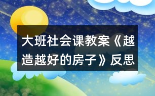 大班社會(huì)課教案《越造越好的房子》反思