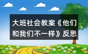 大班社會(huì)教案《他們和我們不一樣》反思