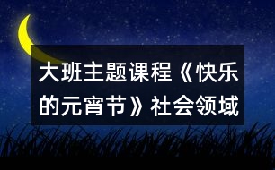 大班主題課程《快樂的元宵節(jié)》社會領(lǐng)域教案熱鬧的元宵節(jié)反思