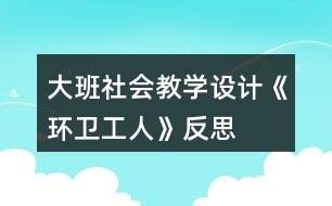 大班社會(huì)教學(xué)設(shè)計(jì)《環(huán)衛(wèi)工人》反思