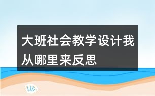 大班社會教學設計我從哪里來反思