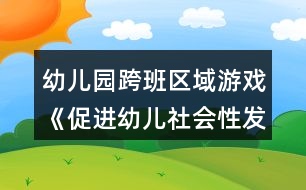 幼兒園跨班區(qū)域游戲《促進幼兒社會性發(fā)展的實踐研究方案》方案