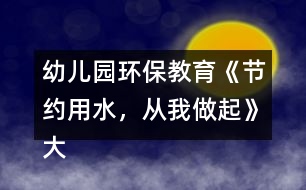 幼兒園環(huán)保教育《節(jié)約用水，從我做起》大班社會教案