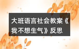 大班語言社會教案《我不想生氣》反思