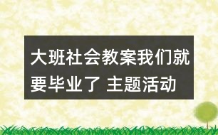 大班社會(huì)教案我們就要畢業(yè)了 （主題活動(dòng)案例）