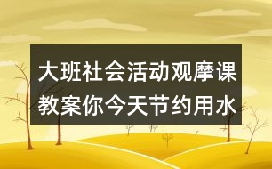 大班社會(huì)活動(dòng)觀摩課教案你今天節(jié)約用水了嗎？