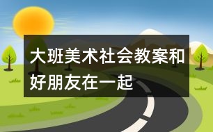 大班美術社會教案和好朋友在一起