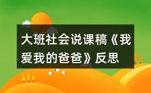 大班社會(huì)說(shuō)課稿《我愛(ài)我的爸爸》反思