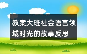 教案大班社會(huì)語言領(lǐng)域時(shí)光的故事反思