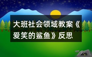 大班社會(huì)領(lǐng)域教案《愛(ài)笑的鯊魚(yú)》反思