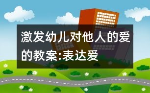 激發(fā)幼兒對他人的愛的教案:表達(dá)愛