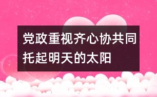 黨政重視齊心協(xié)共同托起明天的太陽