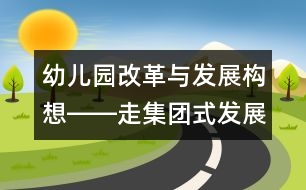 幼兒園改革與發(fā)展構(gòu)想――走集團式發(fā)展的辦園道路