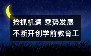 搶抓機遇 乘勢發(fā)展 不斷開創(chuàng)學前教育工作新局面