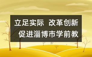 立足實際  改革創(chuàng)新  促進淄博市學(xué)前教育事業(yè)健康快速發(fā)展