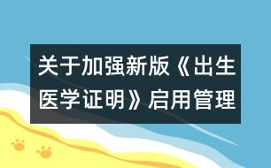 關(guān)于加強新版《出生醫(yī)學(xué)證明》啟用管理的通知