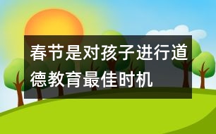 春節(jié)是對孩子進行道德教育最佳時機