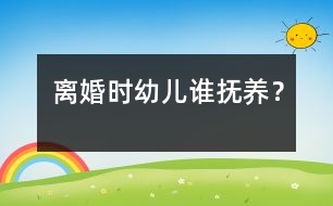 離婚時幼兒誰撫養(yǎng)？