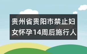 貴州省貴陽市禁止婦女懷孕14周后施行人工流產(chǎn)