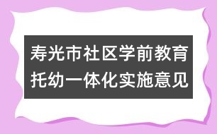 壽光市社區(qū)學前教育托幼一體化實施意見