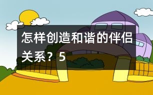 怎樣創(chuàng)造和諧的伴侶關(guān)系？（5）