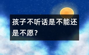 孩子不聽話是“不能”還是“不愿”？