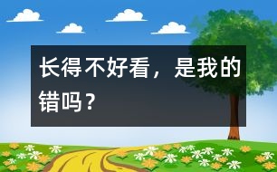 長得不好看，是我的錯(cuò)嗎？