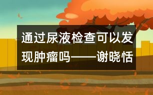 通過尿液檢查可以發(fā)現(xiàn)腫瘤嗎――謝曉恬回答