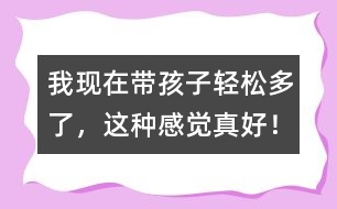 我現(xiàn)在帶孩子輕松多了，這種感覺真好！