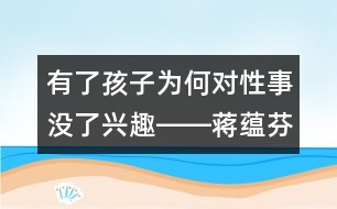 有了孩子為何對(duì)性事沒了興趣――蔣蘊(yùn)芬回答