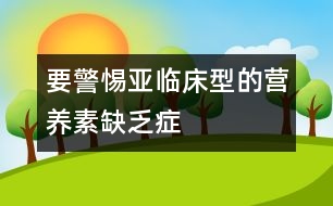 要警惕亞臨床型的營養(yǎng)素缺乏癥