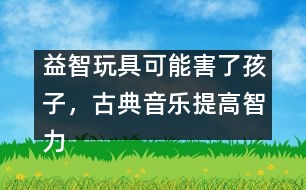 益智玩具可能害了孩子，古典音樂提高智力是錯(cuò)覺