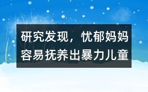 研究發(fā)現(xiàn)，憂郁媽媽容易撫養(yǎng)出暴力兒童