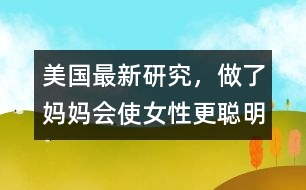 美國最新研究，做了媽媽會使女性更聰明、更勇敢