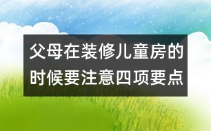 父母在裝修兒童房的時候要注意四項要點